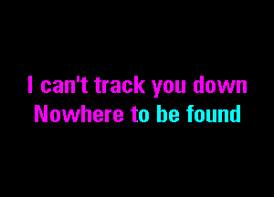 I can't track you down

Nowhere to be found