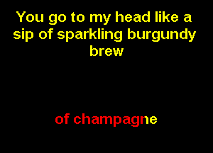 You go to my head like a
sip of sparkling burgundy
brew

of champagne
