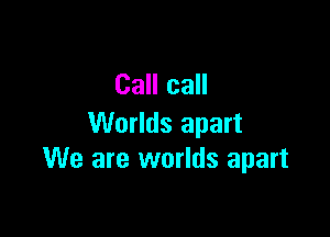 Call call

Worlds apart
We are worlds apart