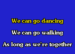 We can go dancing

We can go walking

As long as we're together