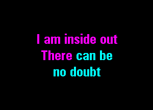 I am inside out

There can be
no doubt