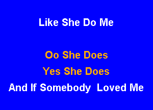 Like She Do Me

00 She Does

Yes She Does
And If Somebody Loved Me