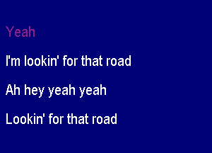 I'm lookin' for that road

Ah hey yeah yeah

Lookin' for that road