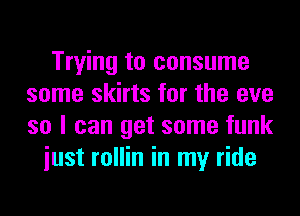 Trying to consume
some skirts for the eve
so I can get some funk

iust rollin in my ride