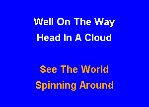 Well On The Way
Head In A Cloud

See The World
Spinning Around