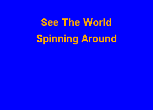 See The World
Spinning Around