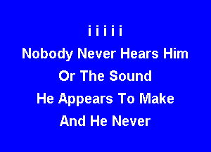 Nobody Never Hears Him
Or The Sound

He Appears To Make
And He Never