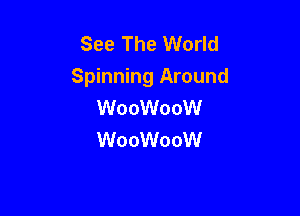 See The World
Spinning Around
WooWooW

WooWooW