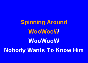 Spinning Around
WooWooW

WooWooW
Nobody Wants To Know Him