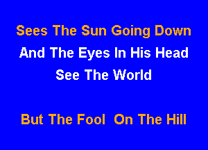 Sees The Sun Going Down
And The Eyes In His Head
See The World

But The Fool On The Hill