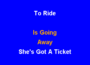 To Ride

Is Going

Away
She's Got A Ticket