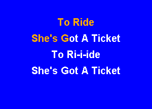 To Ride
She's Got A Ticket
To Ri-i-ide

She's Got A Ticket