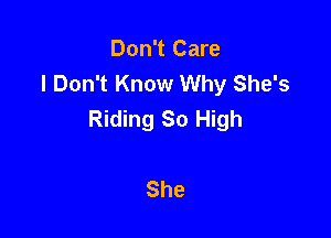 Don't Care
I Don't Know Why She's
Riding So High

She