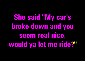 She said My car's
broke down and you

seem real nice,
would ya let me ride?