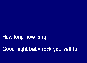 How long how long

Good night baby rock yourself to