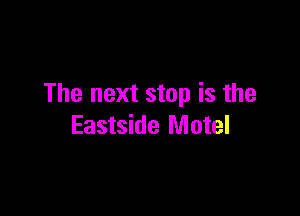 The next stop is the

Eastside Motel