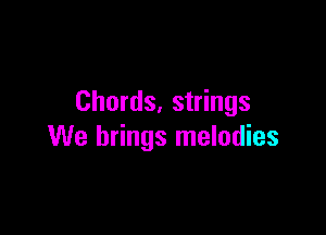 Chords, strings

We brings melodies