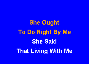 She Ought

To Do Right By Me
She Said
That Living With Me