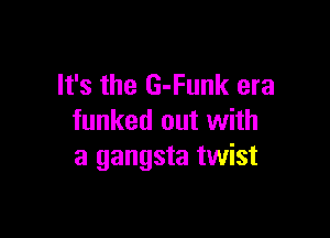 It's the G-Funk era

funked out with
a gangsta twist