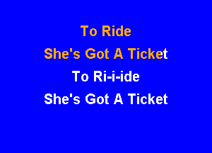 To Ride
She's Got A Ticket
To Ri-i-ide

She's Got A Ticket