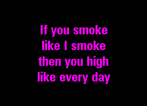 If you smoke
like I smoke

then you high
like every day