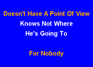 Doesn't Have A Point Of View
Knows Not Where

He's Going To

For Nobody