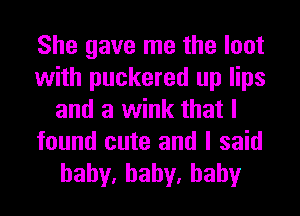 She gave me the loot
with puckered up lips
and a wink that I
found cute and I said

hahy,hahy,hahy