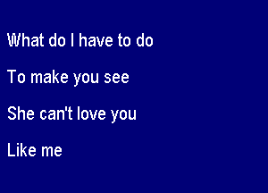 What do I have to do

To make you see

She can't love you

Like me