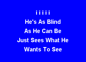 He's As Blind
As He Can Be

Just Sees What He
Wants To See