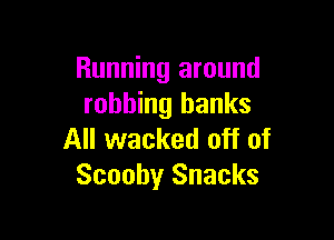 Running around
robbing banks

All wacked off of
Scooby Snacks