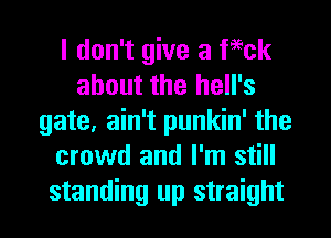 I don't give a Peck
about the hell's
gate, ain't punkin' the
crowd and I'm still
standing up straight