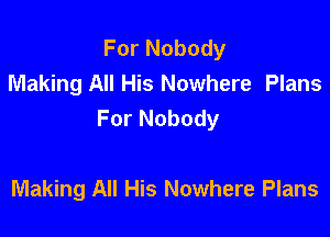 For Nobody
Making All His Nowhere Plans
For Nobody

Making All His Nowhere Plans