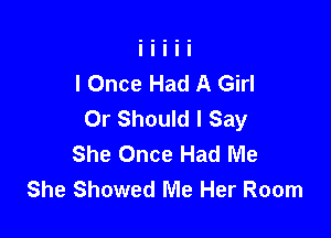 I Once Had A Girl
Or Should I Say

She Once Had Me
She Showed Me Her Room