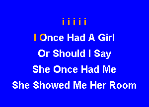 I Once Had A Girl
Or Should I Say

She Once Had Me
She Showed Me Her Room