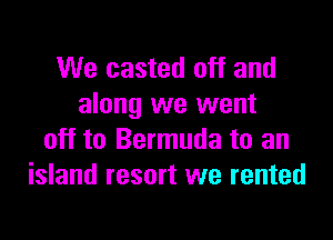 We casted off and
along we went

off to Bermuda to an
island resort we rented