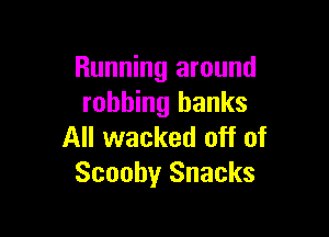 Running around
robbing banks

All wacked off of
Scooby Snacks