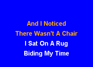 And I Noticed
There Wasn't A Chair

l Sat On A Rug
Biding My Time