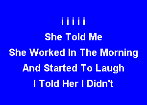 She Told Me
She Worked In The Morning

And Started To Laugh
I Told Her I Didn't