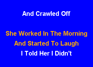 And Crawled Off

She Worked In The Morning

And Started To Laugh
I Told Her I Didn't