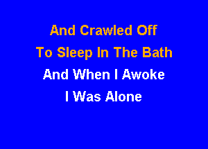 And Crawled Off
To Sleep In The Bath
And When I Awake

I Was Alone