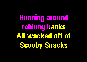 Running around
robbing banks

All wacked off of
Scooby Snacks