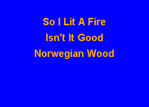 So I Lit A Fire
Isn't It Good

Norwegian Wood