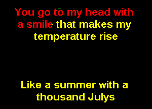 You go tb my head with
a smile that makes my
temperature rise

Like a summer with a
thousand Julys