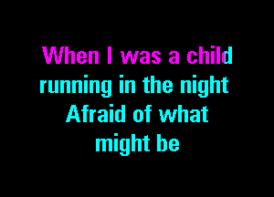 When I was a child
running in the night

Afraid of what
might be