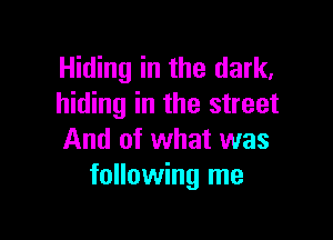 Hiding in the dark,
hiding in the street

And of what was
following me