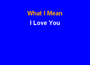 What I Mean
I Love You