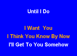 Until I Do

I Want You

I Think You Know By Now
I'll Get To You Somehow