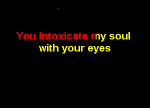 You intoxicate my soul
with your eyes