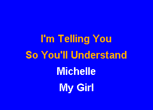 I'm Telling You
So You'll Understand

Michelle
My Girl