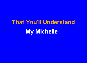 That You'll Understand
My Michelle